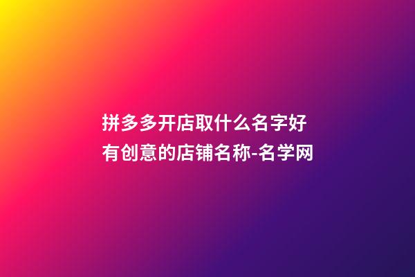 拼多多开店取什么名字好 有创意的店铺名称-名学网-第1张-店铺起名-玄机派